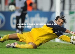 ebet易博体育官方网站-钢铁防线铸就惊险胜利 球队零封劲敌昂首挺进