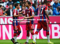 ebet易博体育官方网站-篮球世界杯：澳大利亚队晋级八强，澳大利亚男篮世界杯