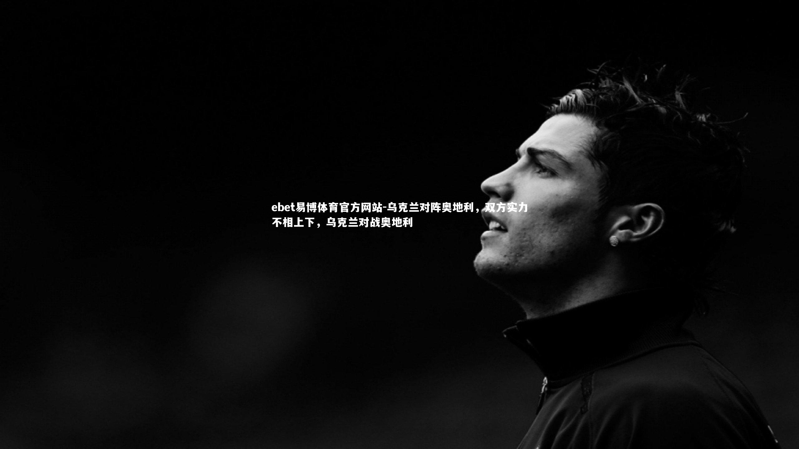 ebet易博体育官方网站-乌克兰对阵奥地利，双方实力不相上下，乌克兰对战奥地利